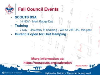 Highlander District – There can be only one!
Fall Council Events
• SCOUTS BSA
– 14 NOV - Merit Badge Day
• Training
– 7 Nov - University of Scouting - Will be VIRTUAL this year.
• Durant is open for Unit Camping
More information at:
https://ocscouts.org/calendar/
 