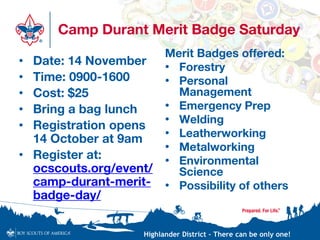Highlander District – There can be only one!
Camp Durant Merit Badge Saturday
• Date: 14 November
• Time: 0900-1600
• Cost: $25
• Bring a bag lunch
• Registration opens
14 October at 9am
• Register at:
ocscouts.org/event/
camp-durant-merit-
badge-day/
Merit Badges offered:
• Forestry
• Personal
Management
• Emergency Prep
• Welding
• Leatherworking
• Metalworking
• Environmental
Science
• Possibility of others
 