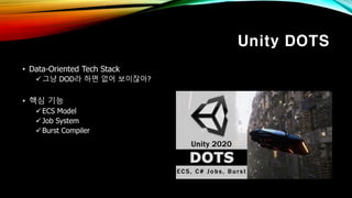 Unity DOTS
• Data-Oriented Tech Stack
그냥 DOD라 하면 없어 보이잖아?
• 핵심 기능
ECS Model
Job System
Burst Compiler
 