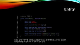 Entity
Entity 실제 구현부를 보면 Index(ID)와 Version 관련 변수를 소유하고 있을 뿐,
Component를 직접적으로 소유하고 있지 않다.
 
