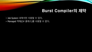 Burst Compiler의 제약
• Job System 내에서만 사용할 수 있다.
• Managed 객체(C# 클래스)를 사용할 수 없다.
 