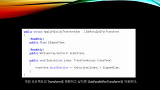 게임 오브젝트의 Transform을 변환하고 싶다면 IJobParallelForTransform을 이용한다.
 
