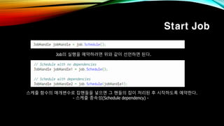 Start Job
Job의 실행을 예약하려면 위와 같이 선언하면 된다.
스케줄 함수의 매개변수로 잡핸들을 넣으면 그 핸들의 잡이 처리된 후 시작하도록 예약한다.
- 스케줄 종속성(Schedule dependency) -
 