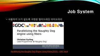 Job System
• 사용자가 쓰기 쉽도록 구현된 멀티쓰레딩 라이브러리
Parallelizing the Naughty Dog Engine Using Fibers(2015) - GDC Vault
 