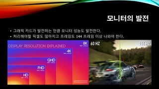 모니터의 발전
• 그래픽 카드가 발전하는 만큼 모니터 성능도 발전한다.
• 처리해야할 픽셀도 많아지고 프레임도 144 프레임 이상 나와야 한다.
 