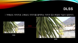 DLSS
• 저해상도 이미지로 고해상도 이미지를 출력하는 이미지 업스케일링 기술의 일종이다.
DLSS
FHD
UHD
 