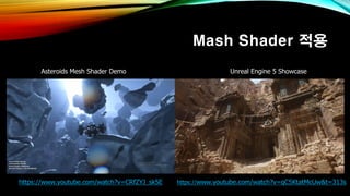 Mash Shader 적용
https://www.youtube.com/watch?v=CRfZYJ_sk5E https://www.youtube.com/watch?v=qC5KtatMcUw&t=313s
Unreal Engine 5 ShowcaseAsteroids Mesh Shader Demo
 