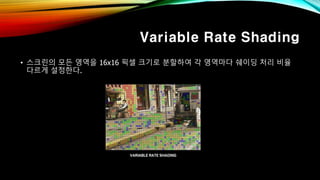 Variable Rate Shading
• 스크린의 모든 영역을 16x16 픽셀 크기로 분할하여 각 영역마다 쉐이딩 처리 비율
다르게 설정한다.
 