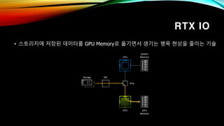 RTX IO
• 스토리지에 저장된 데이터를 GPU Memory로 옮기면서 생기는 병목 현상을 줄이는 기술
 