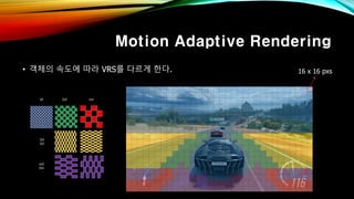 Motion Adaptive Rendering
• 객체의 속도에 따라 VRS를 다르게 한다. 16 x 16 pxs
 