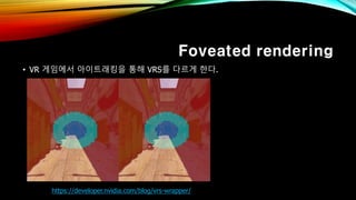 Foveated rendering
• VR 게임에서 아이트래킹을 통해 VRS를 다르게 한다.
https://developer.nvidia.com/blog/vrs-wrapper/
 