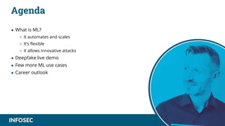 Agenda
● What is ML?
○ It automates and scales
○ It’s flexible
○ It allows innovative attacks
● Deepfake live demo
● Few more ML use cases
● Career outlook
 