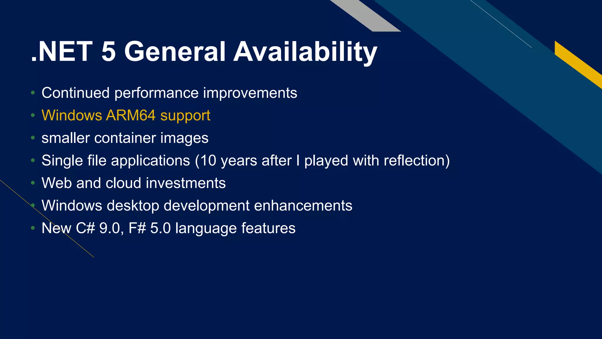 .NET 5 General Availability
• Continued performance improvements
• Windows ARM64 support
• smaller container images
• Single file applications (10 years after I played with reflection)
• Web and cloud investments
• Windows desktop development enhancements
• New C# 9.0, F# 5.0 language features
 