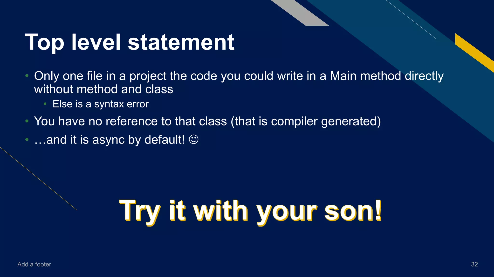Add a footer 32
Top level statement
• Only one file in a project the code you could write in a Main method directly
without method and class
• Else is a syntax error
• You have no reference to that class (that is compiler generated)
• …and it is async by default! 
 