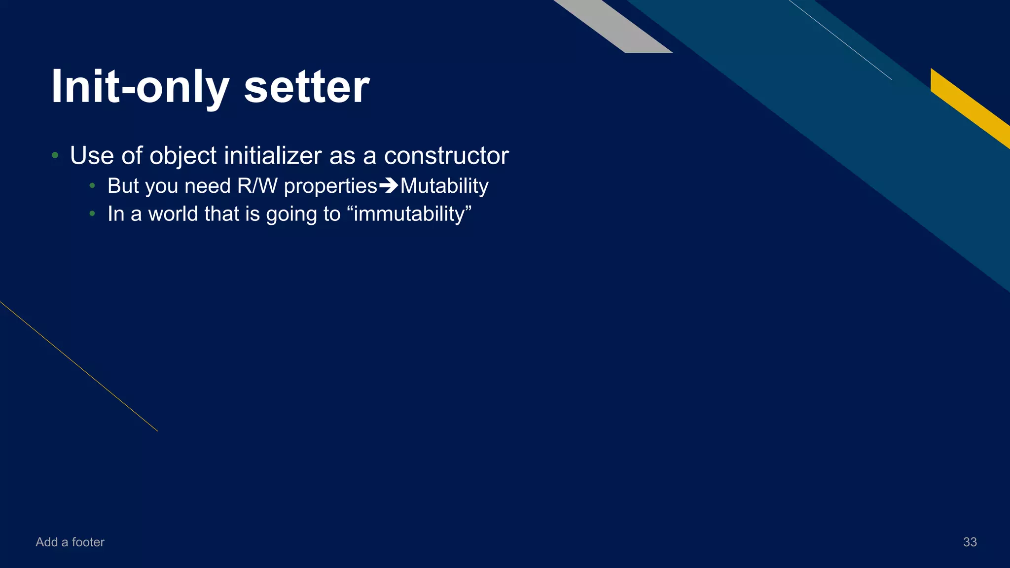 Add a footer 33
Init-only setter
• Use of object initializer as a constructor
• But you need R/W propertiesMutability
• In a world that is going to “immutability”
 