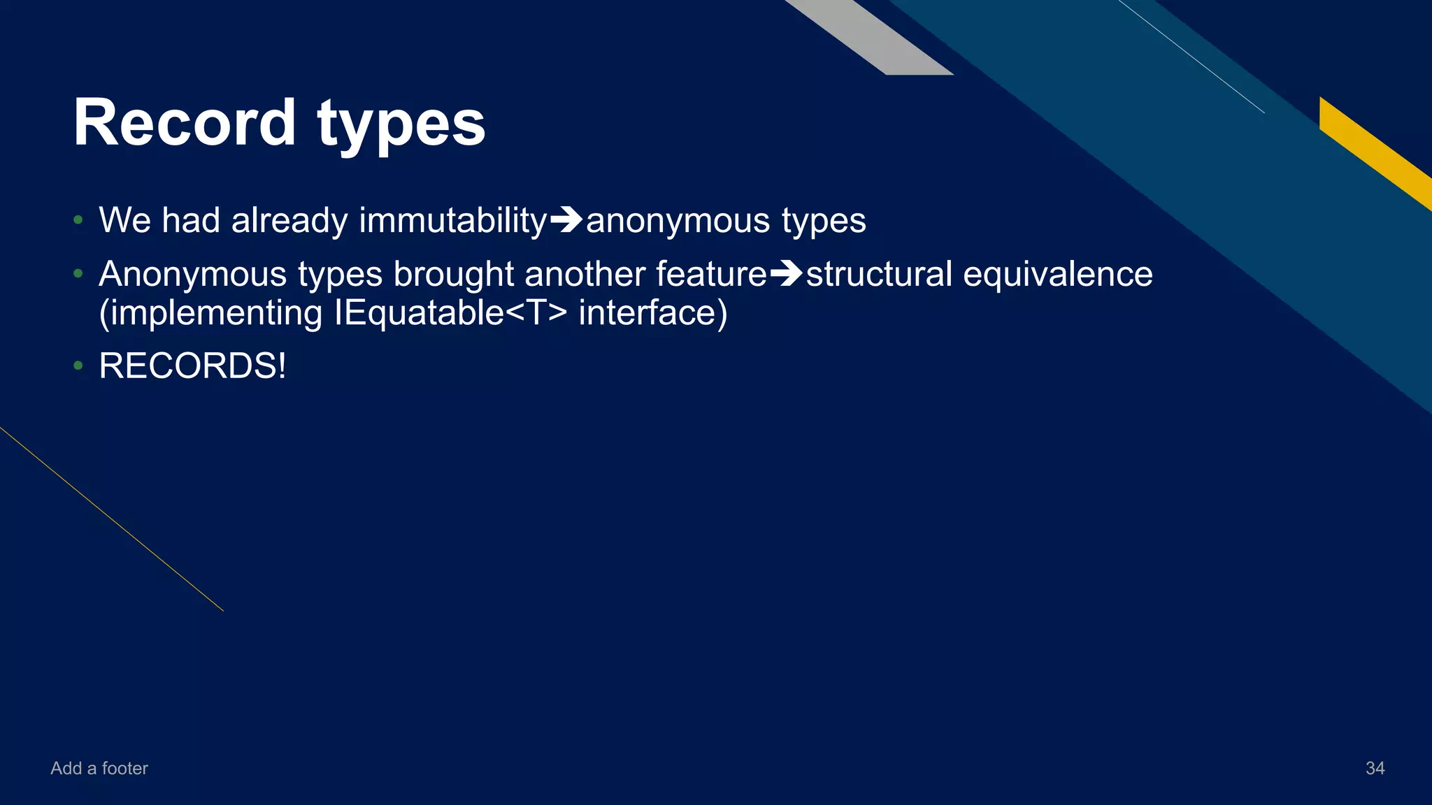Add a footer 34
Record types
• We had already immutabilityanonymous types
• Anonymous types brought another featurestructural equivalence
(implementing IEquatable<T> interface)
• RECORDS!
 