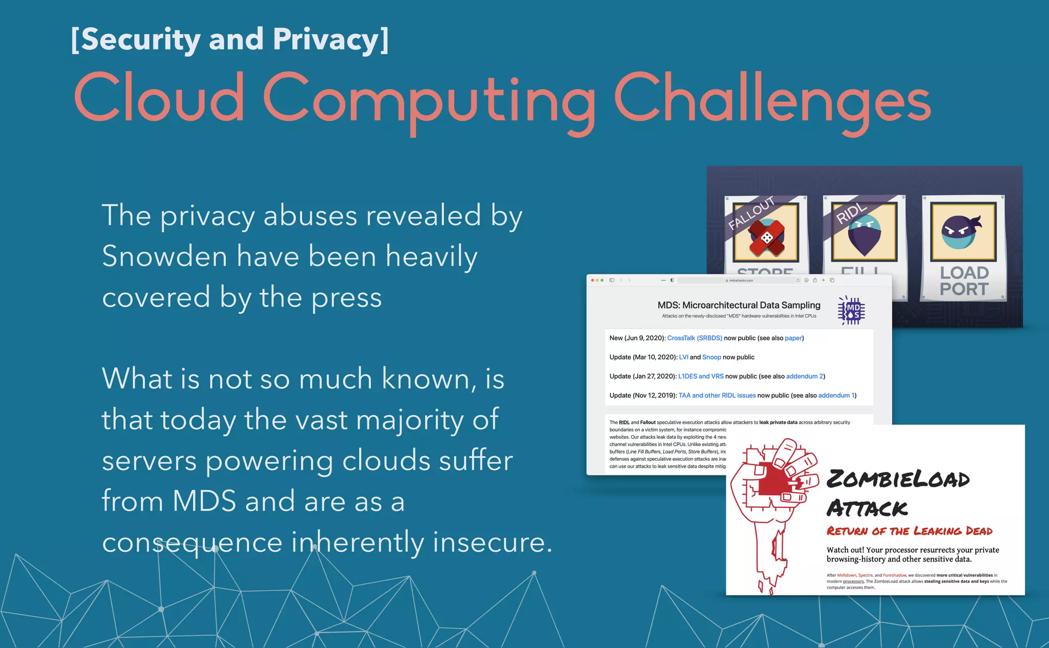 Cloud Computing Challenges
The privacy abuses revealed by
Snowden have been heavily
covered by the press


What is not so much known, is
that today the vast majority of
servers powering clouds suffer
from MDS and are as a
consequence inherently insecure.
[Security and Privacy]
 
