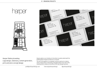 01 BRANDING PROJECTS
jack@jackharperdesign.com linktr.ee/jackharperdesign @jackharperdesign
Harper Gallery branding:
Logo design, stationary, content generation,
print and store concept design
Harper gallery is an initiative of mine that is located underneath the
building where Harperarchitecture is housed.
The aim of the gallery is to empower artists as well as to create a
sense of place that is interesting, and appreciative of art and crafts-
manship which relates to the ethos of the main design business.
 