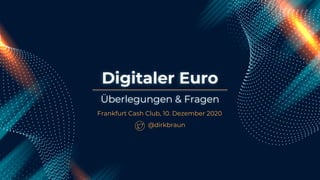 Digitaler Euro
Frankfurt Cash Club, 10. Dezember 2020
Überlegungen & Fragen
@dirkbraun
 