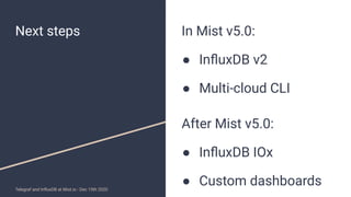 Next steps In Mist v5.0:
● InﬂuxDB v2
● Multi-cloud CLI
After Mist v5.0:
● InﬂuxDB IOx
● Custom dashboardsTelegraf and Inﬂ...