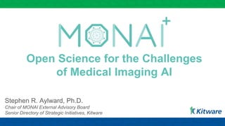 Open Science for the Challenges
of Medical Imaging AI
Stephen R. Aylward, Ph.D.
Chair of MONAI External Advisory Board
Senior Directory of Strategic Initiatives, Kitware
 