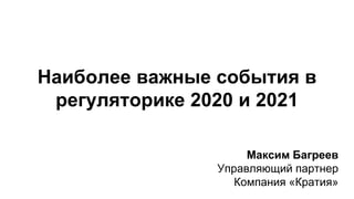 Наиболее важные события в
регуляторике 2020 и 2021
Максим Багреев
Управляющий партнер
Компания «Кратия»
 