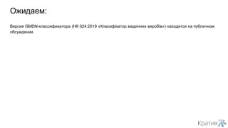 Версия GMDN-классификатора (НК 024:2019 «Класифікатор медичних виробів») находится на публичном
обсуждении.
Ожидаем:
 