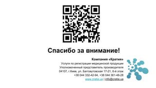 Спасибо за внимание!
Компания «Кратия»
Услуги по регистрации медицинской продукции
Уполномоченный представитель производителя
04107, г.Киев, ул. Багговутовская 17-21, 6-й этаж
+38 044 332-42-94, +38 044 361-48-28
www.cratia.ua | info@cratia.ua
 
