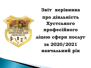 Звіт керівника
про діяльність
Хустського
професійного
ліцею сфери послуг
за 2020/2021
навчальний рік
 