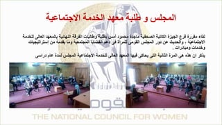 ‫االجتماعية‬ ‫الخدمة‬ ‫معهد‬ ‫طلبة‬ ‫و‬ ‫المجلس‬
‫العالى‬ ‫بالمعهد‬ ‫النهائية‬ ‫الفرقة‬ ‫وطالبات‬ ‫بطلبة‬ ‫أمس‬ ‫محمود‬ ‫ماجدة‬ ‫الصحفية‬ ‫الكاتبة‬ ‫الجيزة‬ ‫فرع‬ ‫مقررة‬ ‫لقاء‬
‫للخدمة‬
‫إستراتيجيا‬ ‫من‬ ‫يقدمة‬ ‫وما‬ ‫المجتمعية‬ ‫القضايا‬ ‫دعم‬ ‫فى‬ ‫للمرأة‬ ‫القومى‬ ‫المجلس‬ ‫دور‬ ‫عن‬ ‫والحديث‬ ، ‫االجتماعية‬
‫ت‬
‫ومبادرات‬ ‫وخدمات‬
.
‫دراسى‬ ‫عام‬ ‫لمدة‬ ‫المجلس‬ ‫االجتماعية‬ ‫للخدمة‬ ‫العالى‬ ‫المعهد‬ ‫فيها‬ ‫يحاكى‬ ‫التى‬ ‫الثانية‬ ‫المرة‬ ‫هى‬ ‫هذه‬ ‫ان‬ ‫يذكر‬
 