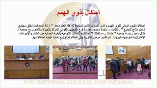 ‫الهمم‬ ‫بذوي‬ ‫احتفال‬
‫شعار‬ ‫العام‬ ‫هذا‬ ‫له‬ ‫المتحدة‬ ‫االمم‬ ‫اختارت‬ ‫والذى‬ ‫الهمم‬ ‫لذوى‬ ‫الدولى‬ ‫باليوم‬ ‫احتفاال‬
"
‫مجتمع‬ ‫لخلق‬ ‫المعوقات‬ ‫ازالة‬
‫للجميع‬ ‫متاح‬ ‫شامل‬
. "
‫ا‬ ‫نظمت‬
.
‫ا‬ ‫جمعية‬ ‫مع‬ ‫بالتعاون‬ ‫بالجيزة‬ ‫للمرأة‬ ‫القومى‬ ‫المجلس‬ ‫فرع‬ ‫مقررة‬ ‫محمود‬ ‫ماجدة‬
.
‫جمعية‬ ‫رئيسة‬ ‫سعيد‬ ‫منال‬
"
‫حلمنا‬
..
‫مستقبلنا‬
"
‫العنف‬ ‫من‬ ‫الحماية‬ ‫بكيفية‬ ‫التوعية‬ ‫تضمنت‬ ‫احتفالية‬
‫واالجراءات‬
‫بهم‬ ‫احتفاال‬ ‫عينية‬ ‫هدايا‬ ‫توزيع‬ ‫تم‬ ‫الختام‬ ‫وفى‬ ‫للتنورة‬ ‫عرض‬ ‫تقديم‬ ‫تم‬ ، ‫كورونا‬ ‫لمواجهة‬ ‫االحترازية‬
 