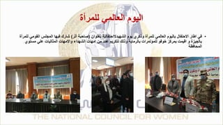 ‫للمرأة‬ ‫العالمي‬ ‫اليوم‬
•
‫بعنوان‬ ‫الشهيدالاحتفالية‬ ‫يوم‬ ‫وذكري‬ ‫للمرأة‬ ‫العالمي‬ ‫باليوم‬ ‫االحتفال‬ ‫اطار‬ ‫في‬
(
‫أثر‬ ‫صاحبة‬
)
‫ال‬ ‫المجلس‬ ‫فيها‬ ‫شارك‬
‫للمرأة‬ ‫قومي‬
‫مستو‬ ‫علي‬ ‫المثاليات‬ ‫واالمهات‬ ‫الشهداء‬ ‫امهات‬ ‫من‬ ‫عدد‬ ‫لتكريم‬ ‫وذلك‬ ‫بالرماية‬ ‫للمؤتمرات‬ ‫خوفو‬ ‫بمركز‬ ‫اقيمت‬ ‫و‬ ‫بالجيزة‬
‫ي‬
‫المحافظة‬
 