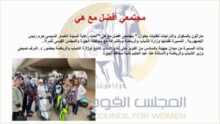 ‫هي‬ ‫مع‬ ‫افضل‬ ‫مجتمعي‬
‫بعنوان‬ ‫للفتيات‬ ‫والدراجات‬ ‫بالسكوتر‬ ‫ماراثون‬
"
‫هى‬ ‫مع‬ ‫افضل‬ ‫مجتمعى‬
"
‫رئيس‬ ‫حرم‬ ‫السيسي‬ ‫انتصار‬ ‫السيدة‬ ‫رعاية‬ ‫تحت‬
‫الجمهورية‬
.
‫للمرأة‬ ‫القومى‬ ‫والمجلس‬ ‫الجيزة‬ ‫محافظة‬ ‫مع‬ ‫وبالشراكة‬ ‫والرياضة‬ ‫الشباب‬ ‫وزارة‬ ‫نظمتها‬ ‫المسيرة‬
.
‫د‬ ‫بحضور‬ ‫والرياضة‬ ‫الشباب‬ ‫لوزارة‬ ‫التابع‬ ‫النادى‬ ‫نادى‬ ‫حتى‬ ‫اكتوبر‬ ‫من‬ ‫بالسادس‬ ‫جهينة‬ ‫ميدان‬ ‫من‬ ‫المسيرة‬ ‫بدأت‬
.
‫صبحى‬ ‫اشرف‬
‫الجيزة‬ ‫محافظ‬ ‫نائبة‬ ‫الحليم‬ ‫عبد‬ ‫هند‬ ‫واالستاذة‬ ‫والرياضة‬ ‫الشباب‬ ‫وزير‬
 