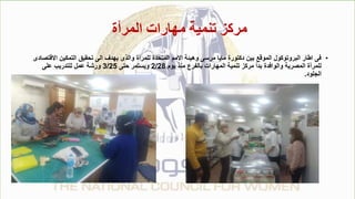 ‫المرأة‬ ‫مهارات‬ ‫تنمية‬ ‫مركز‬
•
‫اال‬ ‫التمكين‬ ‫تحقيق‬ ‫الى‬ ‫يهدف‬ ‫والذى‬ ‫للمرأة‬ ‫المتحدة‬ ‫االمم‬ ‫وهيئة‬ ‫مرسى‬ ‫مايا‬ ‫دكتورة‬ ‫بين‬ ‫الموقع‬ ‫البروتوكول‬ ‫اطار‬ ‫فى‬
‫قتصادى‬
‫يوم‬ ‫منذ‬ ‫بالفرع‬ ‫المهارات‬ ‫تنمية‬ ‫مركز‬ ‫بدأ‬ ‫والوافدة‬ ‫المصرية‬ ‫للمرأة‬
2/28
‫حتى‬ ‫ويستمر‬
3/25
‫على‬ ‫للتدريب‬ ‫عمل‬ ‫ورشة‬
‫الجلود‬
.
 