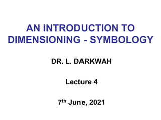 AN INTRODUCTION TO
DIMENSIONING - SYMBOLOGY
DR. L. DARKWAH
Lecture 4
7th June, 2021
 