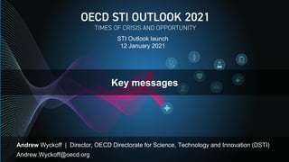 Key messages
Andrew Wyckoff | Director, OECD Directorate for Science, Technology and Innovation (DSTI)
Andrew.Wyckoff@oecd.org
STI Outlook launch
12 January 2021
 
