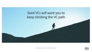 © 2019, Amazon Web Services, Inc. or its affiliates. All rights reserved.
Seed VCs will want you to
keep climbing the VC path
 