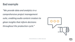 © 2019, Amazon Web Services, Inc. or its affiliates. All rights reserved.
Bad example
“We provide data and analytics in a
comprehensive project management
suite, enabling audio content creators to
glean insights that inform decisions
throughout the production cycle.”
 