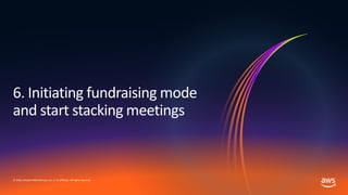 © 2019, Amazon Web Services, Inc. or its affiliates. All rights reserved.
6. Initiating fundraising mode
and start stacking meetings
 