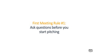 © 2019, Amazon Web Services, Inc. or its affiliates. All rights reserved.
First Meeting Rule #1:
Ask questions before you
start pitching
 
