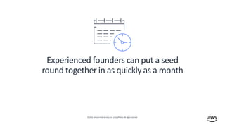 © 2019, Amazon Web Services, Inc. or its affiliates. All rights reserved.
Experienced founders can put a seed
round together in as quickly as a month
 