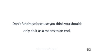 © 2019, Amazon Web Services, Inc. or its affiliates. All rights reserved.
Don’t fundraise because you think you should;
only do it as a means to an end.
 