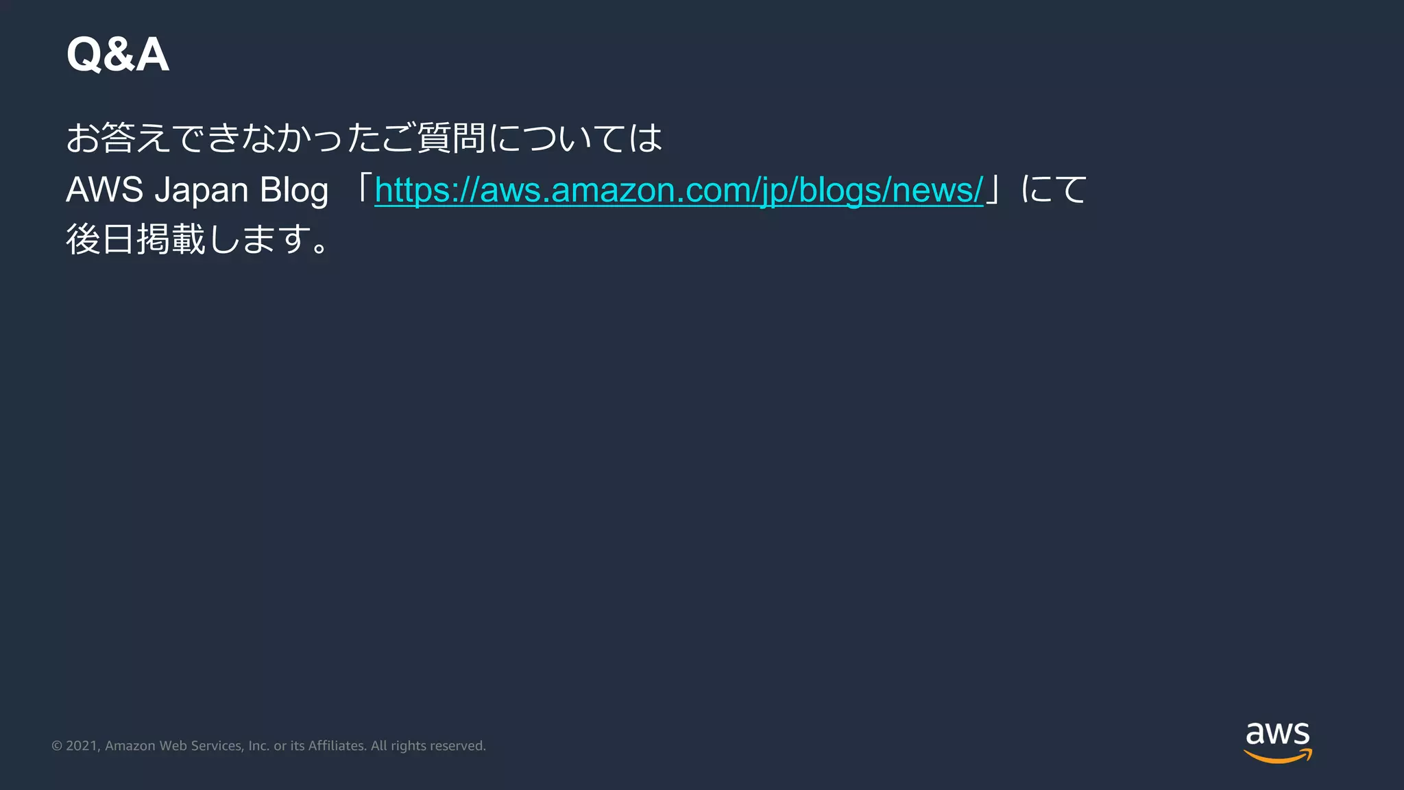 © 2021, Amazon Web Services, Inc. or its Affiliates. All rights reserved.
Q&A
お答えできなかったご質問については
AWS Japan Blog 「https://aws.amazon.com/jp/blogs/news/」にて
後日掲載します。
 