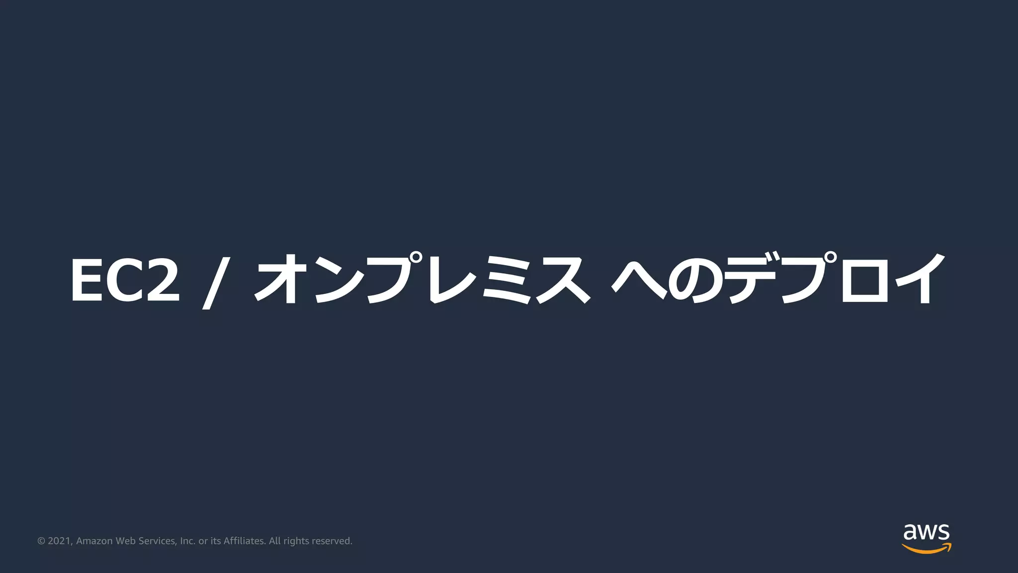 © 2021, Amazon Web Services, Inc. or its Affiliates. All rights reserved.
EC2 / オンプレミス へのデプロイ
 