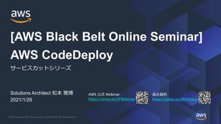 © 2021, Amazon Web Services, Inc. or its Affiliates. All rights reserved.
AWS 公式 Webinar
https://amzn.to/JPWebinar
過去資料
https://amzn.to/JPArchive
Solutions Architect 松本 雅博
2021/1/26
AWS CodeDeploy
サービスカットシリーズ
[AWS Black Belt Online Seminar]
 
