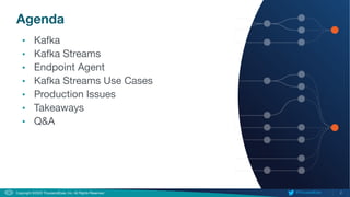 2
Copyright ©2020 ThousandEyes, Inc. All Rights Reserved.  @ThousandEyes
Agenda
• Kafka
• Kafka Streams
• Endpoint Agent
• Kafka Streams Use Cases
• Production Issues
• Takeaways
• Q&A
 