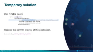 24
Copyright ©2020 ThousandEyes, Inc. All Rights Reserved.  @ThousandEyes
Use KTable cache
Reduce the commit interval of the application.
StreamsConfig.COMMIT_INTERVAL_MS_CONFIG
Temporary solution
 