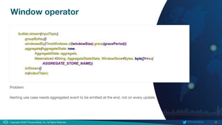 28
Copyright ©2020 ThousandEyes, Inc. All Rights Reserved.  @ThousandEyes
Window operator
Problem:
Alerting use case needs aggregated event to be emitted at the end, not on every update.
 