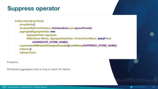 29
Copyright ©2020 ThousandEyes, Inc. All Rights Reserved.  @ThousandEyes
Suppress operator
Problems:
Windowed aggregates took to long to reach the Alerter.
 