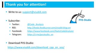  Write to us: support@viva64.com
 Subscribe:
 Twitter: @Code_Analysis
 RSS: http://feeds.feedburner.com/viva64-blog-en
 Facebook: https://www.facebook.com/StaticCodeAnalyzer
 Telegram: https://t.me/pvsstudio_en
 Download PVS-Studio:
https://www.viva64.com/download_cpp_on_sea/
Thank you for attention!
 